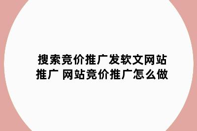 搜索竞价推广发软文网站推广 网站竞价推广怎么做